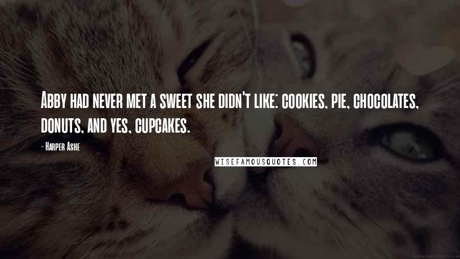 Harper Ashe Quotes: Abby had never met a sweet she didn't like: cookies, pie, chocolates, donuts, and yes, cupcakes.