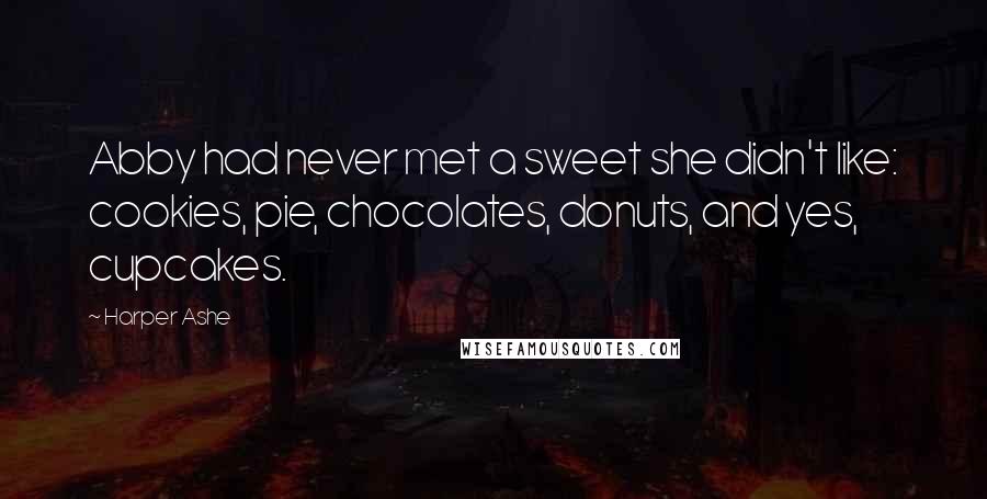 Harper Ashe Quotes: Abby had never met a sweet she didn't like: cookies, pie, chocolates, donuts, and yes, cupcakes.