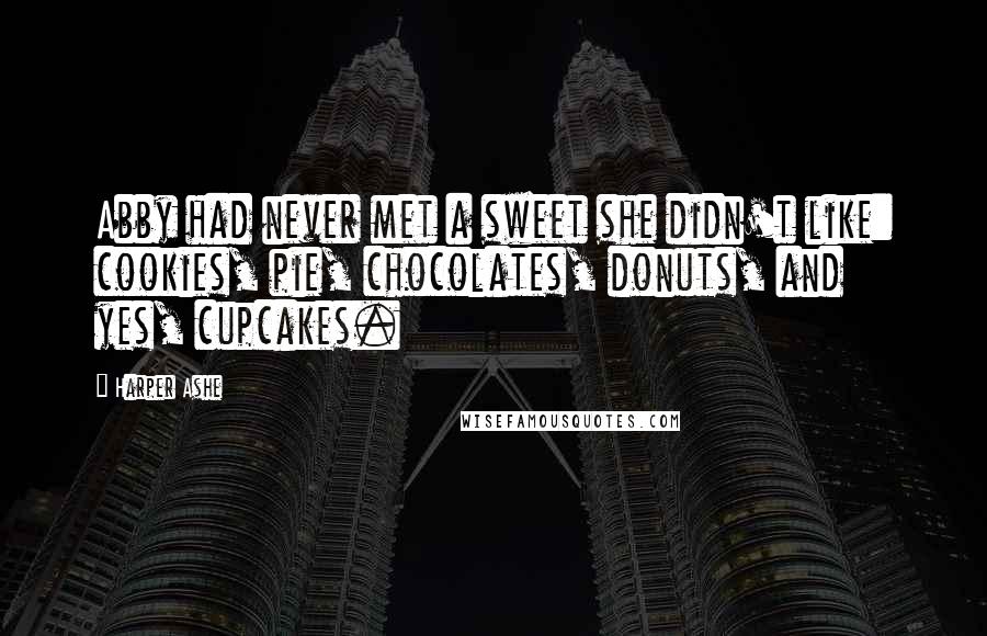 Harper Ashe Quotes: Abby had never met a sweet she didn't like: cookies, pie, chocolates, donuts, and yes, cupcakes.