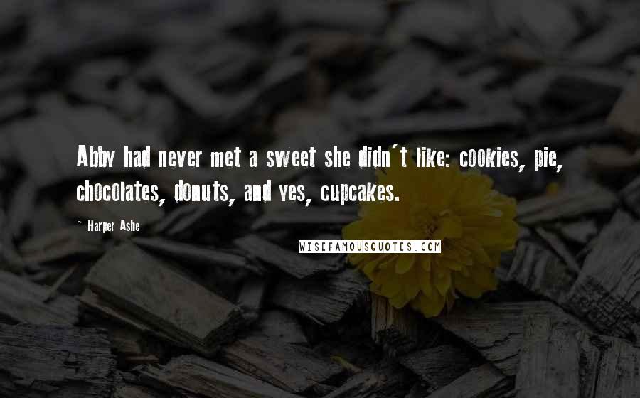 Harper Ashe Quotes: Abby had never met a sweet she didn't like: cookies, pie, chocolates, donuts, and yes, cupcakes.