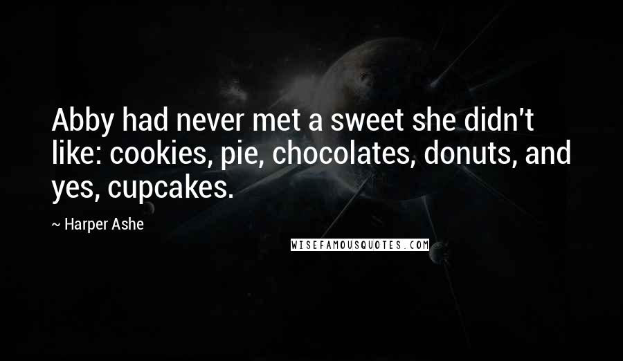 Harper Ashe Quotes: Abby had never met a sweet she didn't like: cookies, pie, chocolates, donuts, and yes, cupcakes.