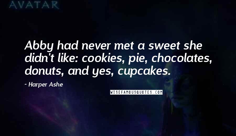 Harper Ashe Quotes: Abby had never met a sweet she didn't like: cookies, pie, chocolates, donuts, and yes, cupcakes.