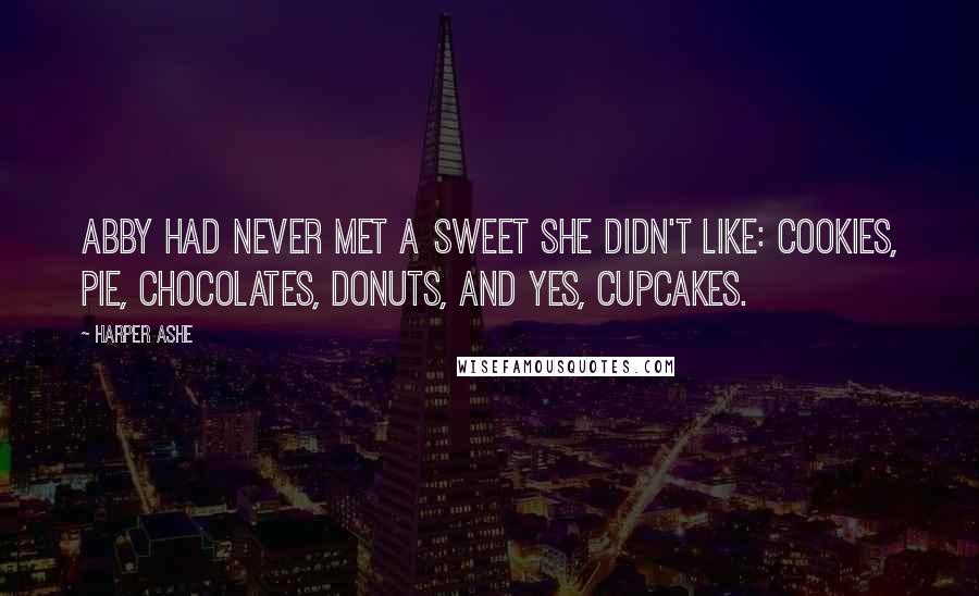 Harper Ashe Quotes: Abby had never met a sweet she didn't like: cookies, pie, chocolates, donuts, and yes, cupcakes.