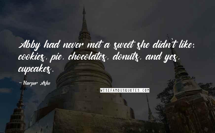 Harper Ashe Quotes: Abby had never met a sweet she didn't like: cookies, pie, chocolates, donuts, and yes, cupcakes.