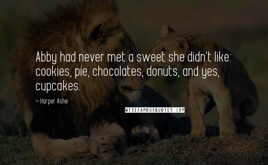 Harper Ashe Quotes: Abby had never met a sweet she didn't like: cookies, pie, chocolates, donuts, and yes, cupcakes.