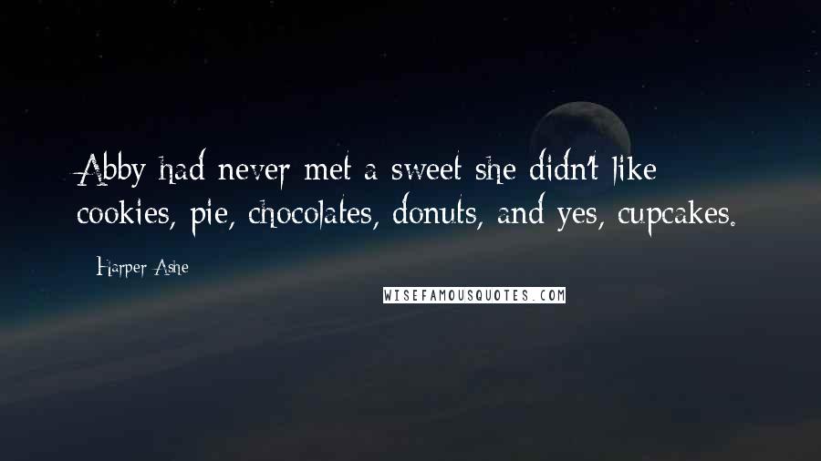 Harper Ashe Quotes: Abby had never met a sweet she didn't like: cookies, pie, chocolates, donuts, and yes, cupcakes.