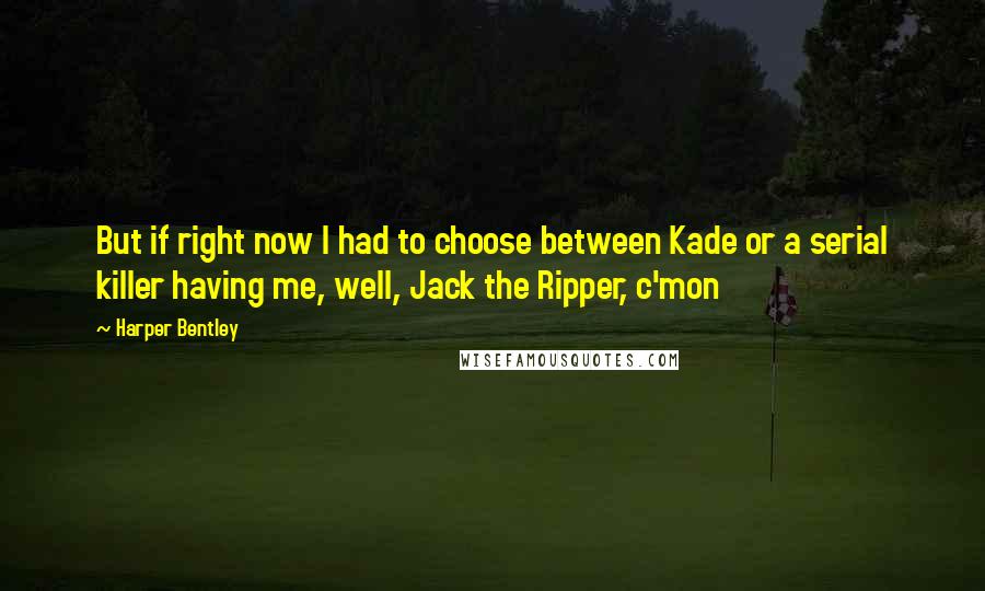 Harper Bentley Quotes: But if right now I had to choose between Kade or a serial killer having me, well, Jack the Ripper, c'mon