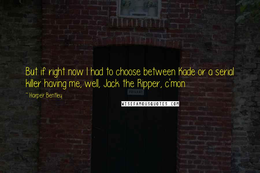 Harper Bentley Quotes: But if right now I had to choose between Kade or a serial killer having me, well, Jack the Ripper, c'mon