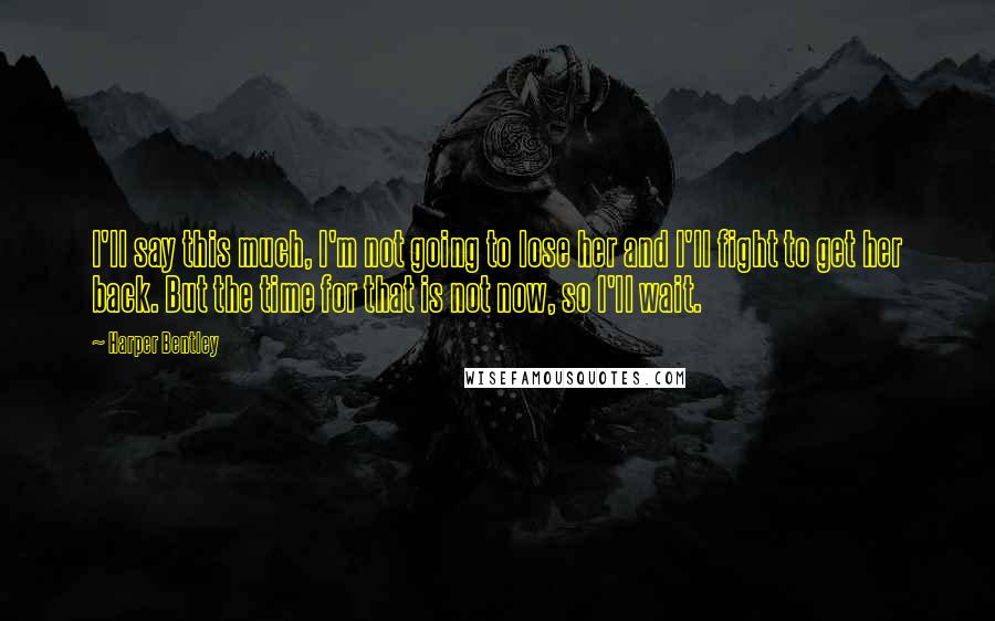 Harper Bentley Quotes: I'll say this much, I'm not going to lose her and I'll fight to get her back. But the time for that is not now, so I'll wait.