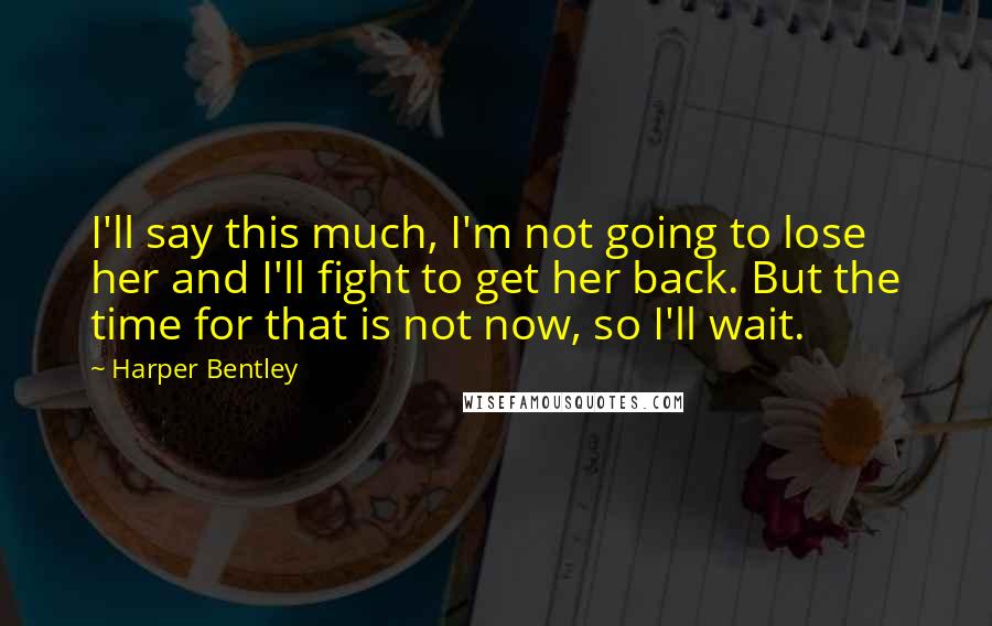 Harper Bentley Quotes: I'll say this much, I'm not going to lose her and I'll fight to get her back. But the time for that is not now, so I'll wait.