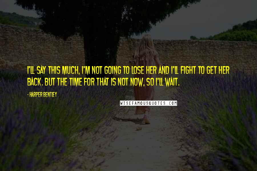 Harper Bentley Quotes: I'll say this much, I'm not going to lose her and I'll fight to get her back. But the time for that is not now, so I'll wait.