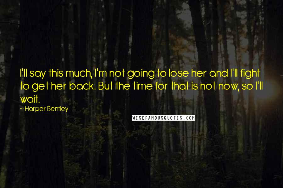 Harper Bentley Quotes: I'll say this much, I'm not going to lose her and I'll fight to get her back. But the time for that is not now, so I'll wait.