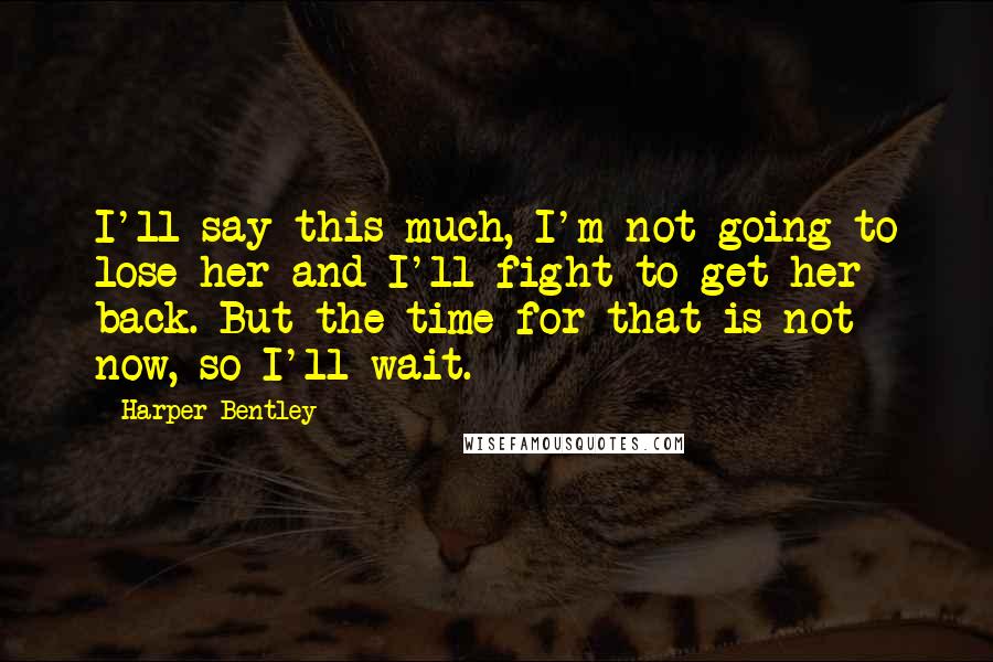 Harper Bentley Quotes: I'll say this much, I'm not going to lose her and I'll fight to get her back. But the time for that is not now, so I'll wait.