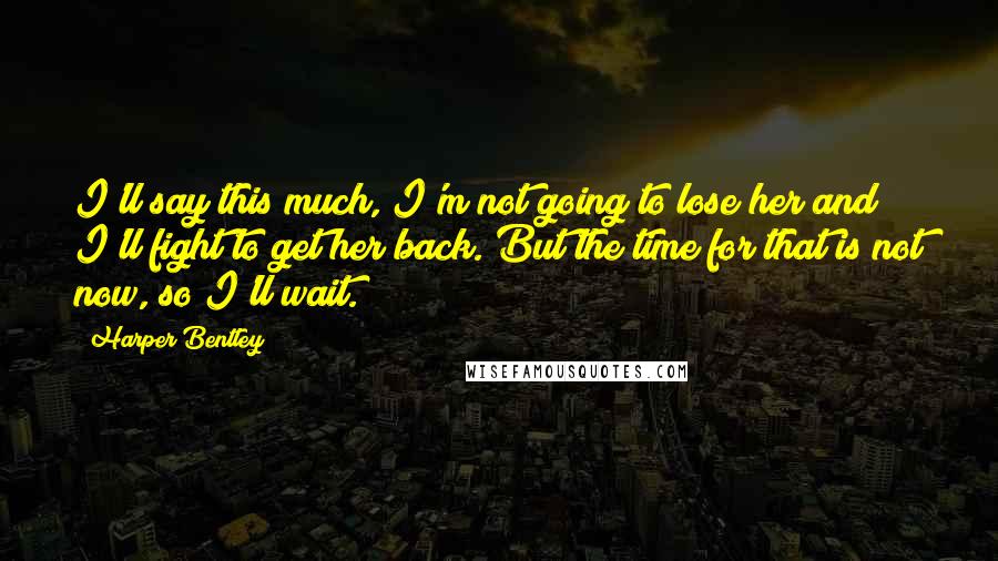 Harper Bentley Quotes: I'll say this much, I'm not going to lose her and I'll fight to get her back. But the time for that is not now, so I'll wait.