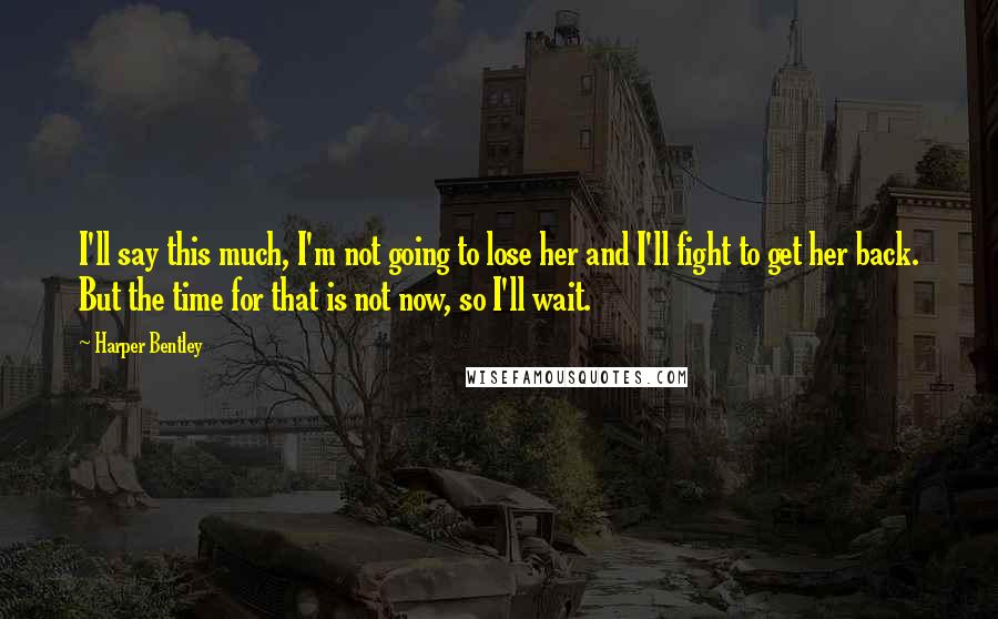 Harper Bentley Quotes: I'll say this much, I'm not going to lose her and I'll fight to get her back. But the time for that is not now, so I'll wait.