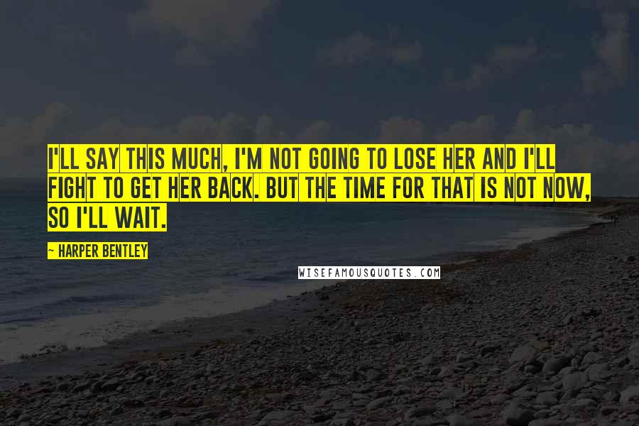 Harper Bentley Quotes: I'll say this much, I'm not going to lose her and I'll fight to get her back. But the time for that is not now, so I'll wait.