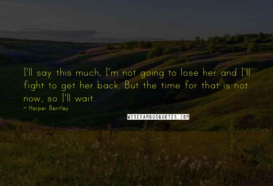 Harper Bentley Quotes: I'll say this much, I'm not going to lose her and I'll fight to get her back. But the time for that is not now, so I'll wait.