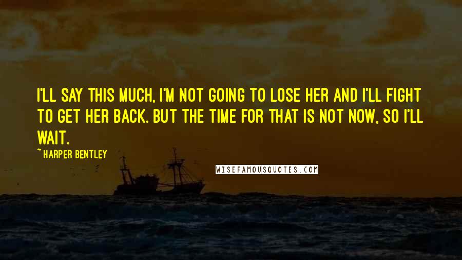 Harper Bentley Quotes: I'll say this much, I'm not going to lose her and I'll fight to get her back. But the time for that is not now, so I'll wait.