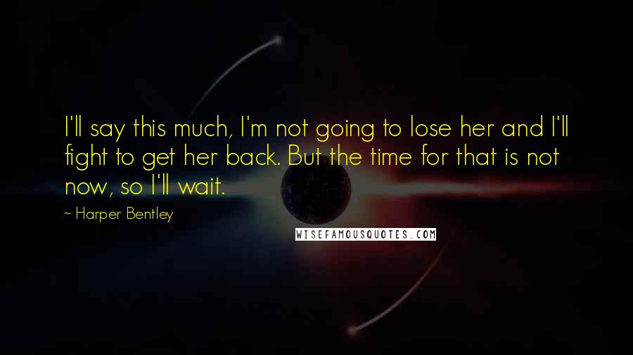 Harper Bentley Quotes: I'll say this much, I'm not going to lose her and I'll fight to get her back. But the time for that is not now, so I'll wait.