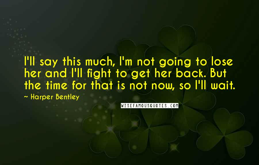 Harper Bentley Quotes: I'll say this much, I'm not going to lose her and I'll fight to get her back. But the time for that is not now, so I'll wait.