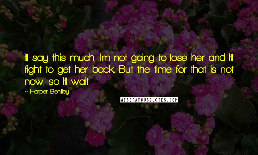 Harper Bentley Quotes: I'll say this much, I'm not going to lose her and I'll fight to get her back. But the time for that is not now, so I'll wait.