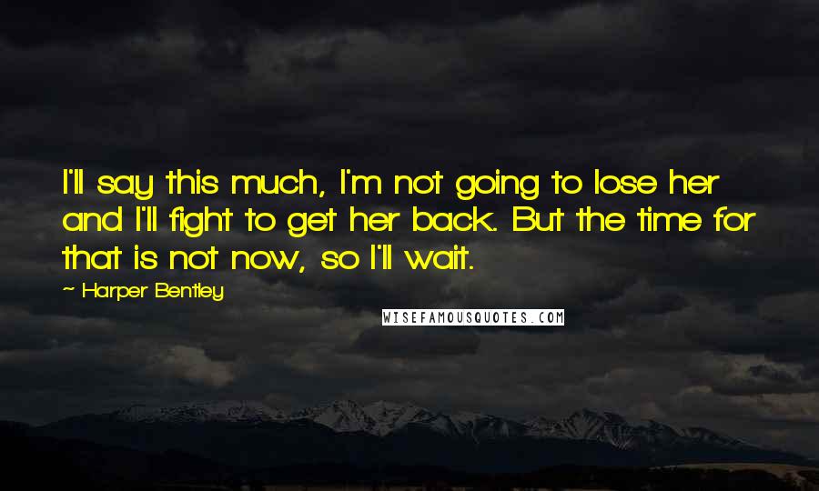 Harper Bentley Quotes: I'll say this much, I'm not going to lose her and I'll fight to get her back. But the time for that is not now, so I'll wait.