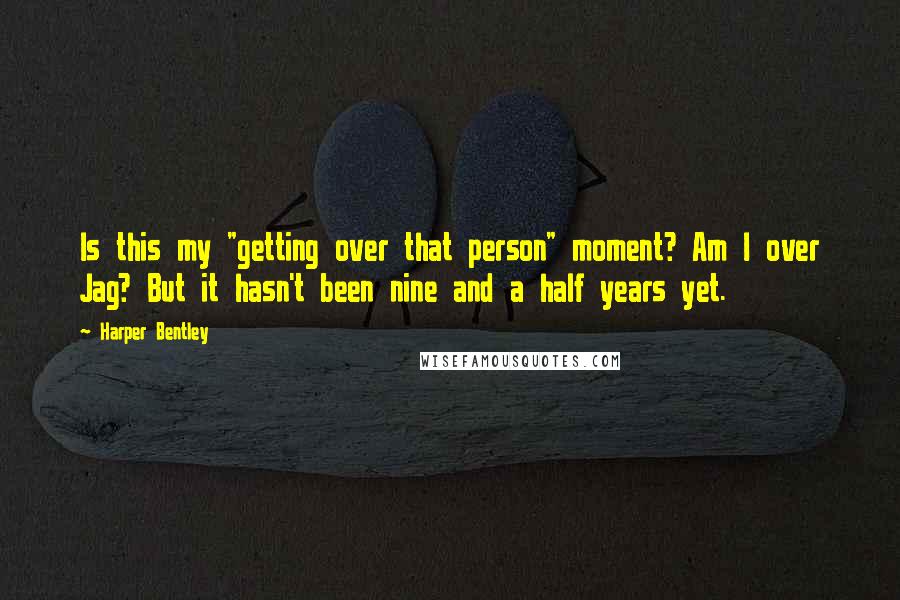 Harper Bentley Quotes: Is this my "getting over that person" moment? Am I over Jag? But it hasn't been nine and a half years yet.