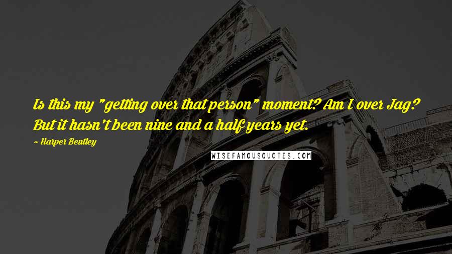 Harper Bentley Quotes: Is this my "getting over that person" moment? Am I over Jag? But it hasn't been nine and a half years yet.
