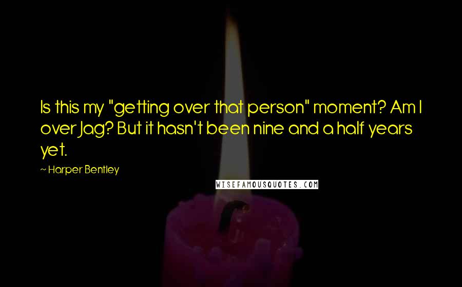 Harper Bentley Quotes: Is this my "getting over that person" moment? Am I over Jag? But it hasn't been nine and a half years yet.