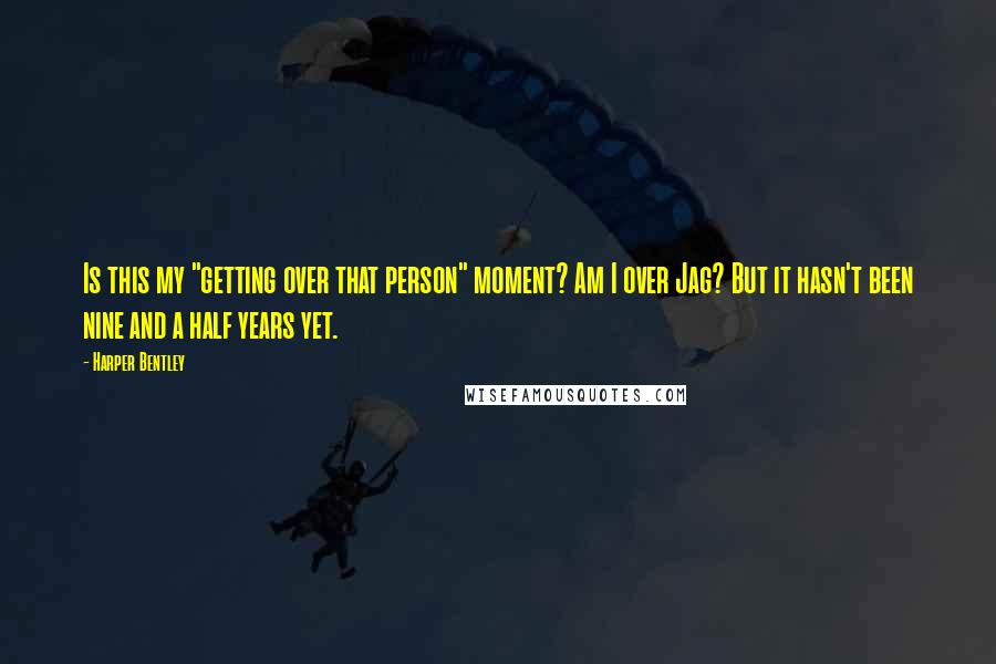 Harper Bentley Quotes: Is this my "getting over that person" moment? Am I over Jag? But it hasn't been nine and a half years yet.