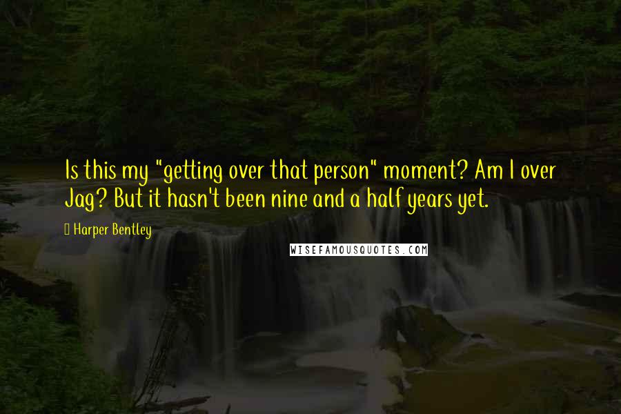 Harper Bentley Quotes: Is this my "getting over that person" moment? Am I over Jag? But it hasn't been nine and a half years yet.