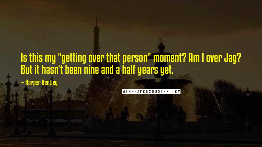 Harper Bentley Quotes: Is this my "getting over that person" moment? Am I over Jag? But it hasn't been nine and a half years yet.