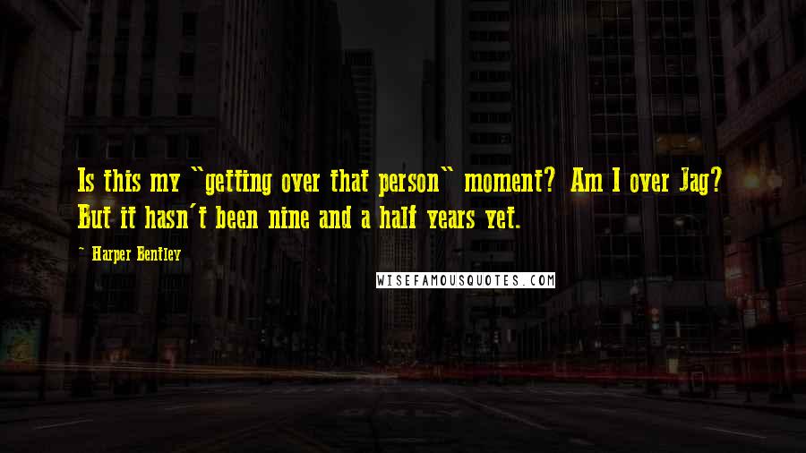 Harper Bentley Quotes: Is this my "getting over that person" moment? Am I over Jag? But it hasn't been nine and a half years yet.