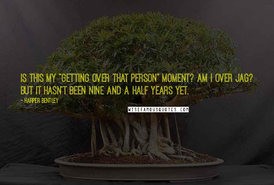 Harper Bentley Quotes: Is this my "getting over that person" moment? Am I over Jag? But it hasn't been nine and a half years yet.