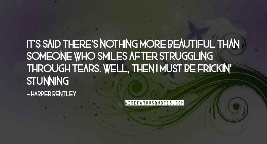 Harper Bentley Quotes: It's said there's nothing more beautiful than someone who smiles after struggling through tears. Well, then I must be frickin' stunning