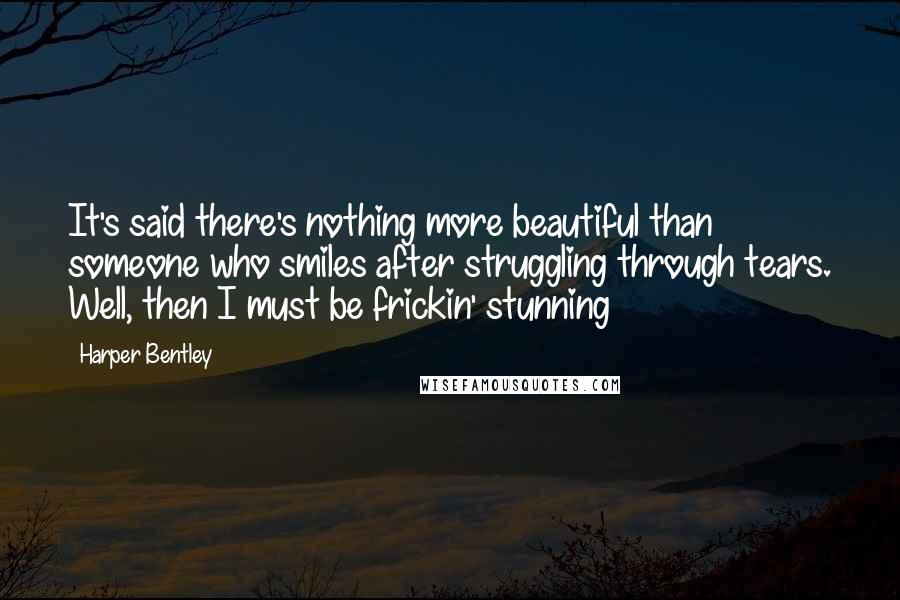 Harper Bentley Quotes: It's said there's nothing more beautiful than someone who smiles after struggling through tears. Well, then I must be frickin' stunning
