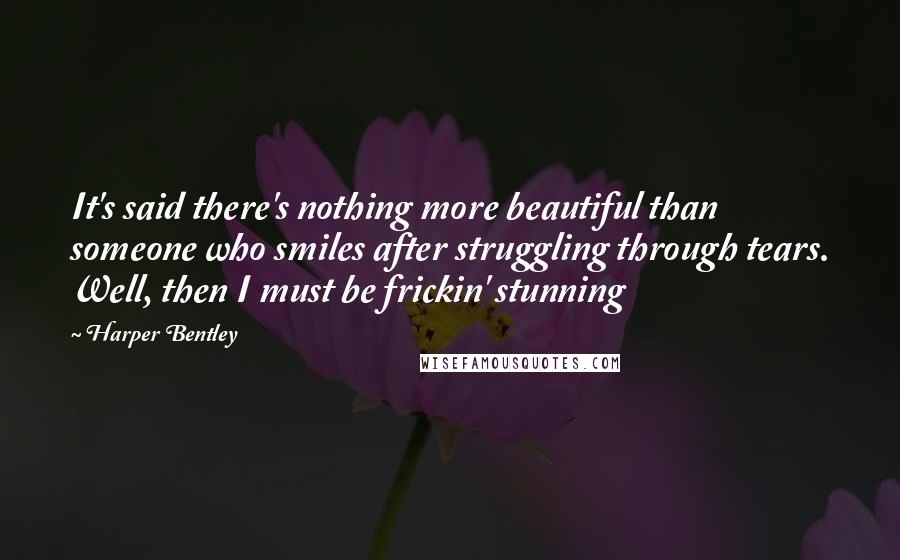 Harper Bentley Quotes: It's said there's nothing more beautiful than someone who smiles after struggling through tears. Well, then I must be frickin' stunning