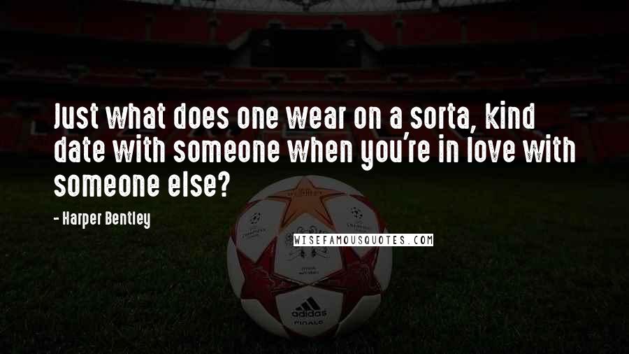 Harper Bentley Quotes: Just what does one wear on a sorta, kind date with someone when you're in love with someone else?