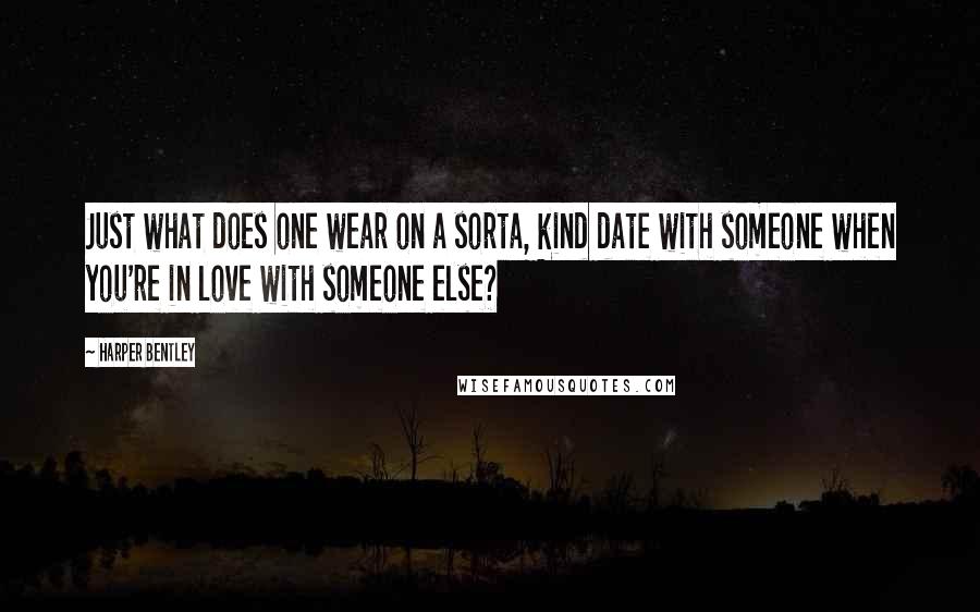 Harper Bentley Quotes: Just what does one wear on a sorta, kind date with someone when you're in love with someone else?