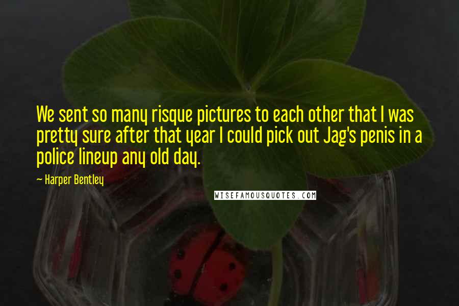 Harper Bentley Quotes: We sent so many risque pictures to each other that I was pretty sure after that year I could pick out Jag's penis in a police lineup any old day.