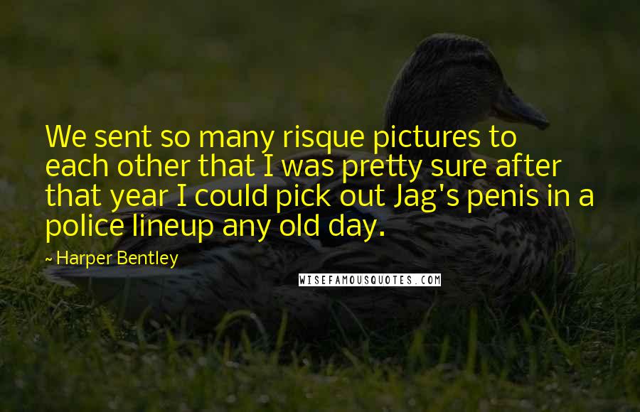 Harper Bentley Quotes: We sent so many risque pictures to each other that I was pretty sure after that year I could pick out Jag's penis in a police lineup any old day.