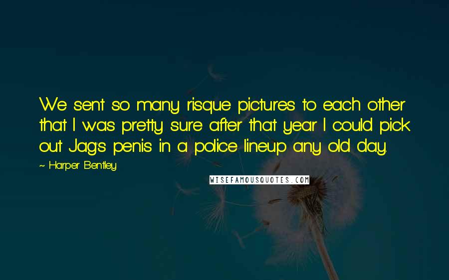 Harper Bentley Quotes: We sent so many risque pictures to each other that I was pretty sure after that year I could pick out Jag's penis in a police lineup any old day.