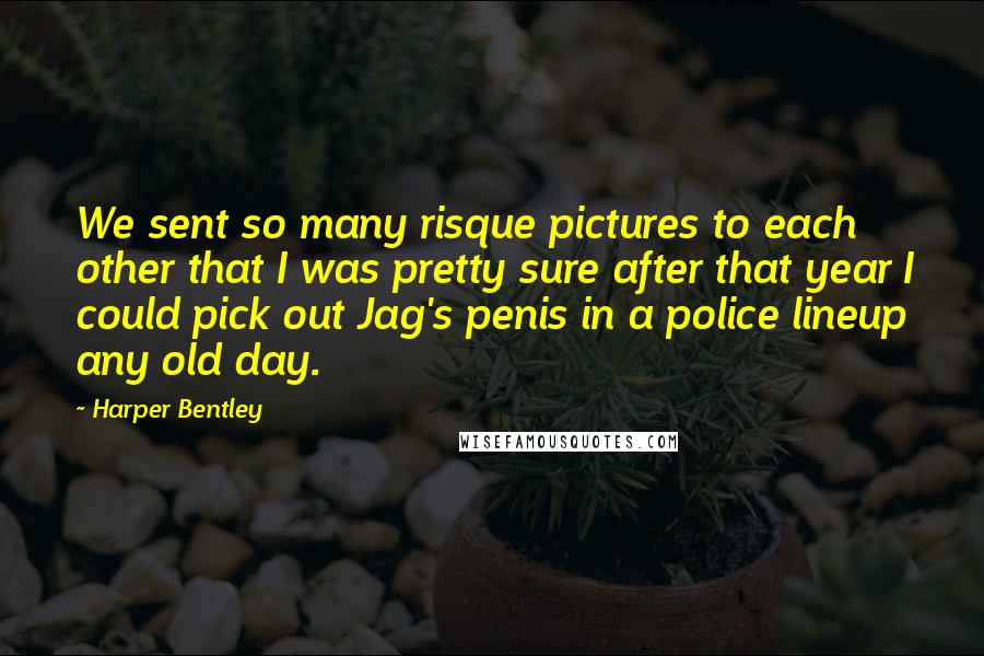 Harper Bentley Quotes: We sent so many risque pictures to each other that I was pretty sure after that year I could pick out Jag's penis in a police lineup any old day.