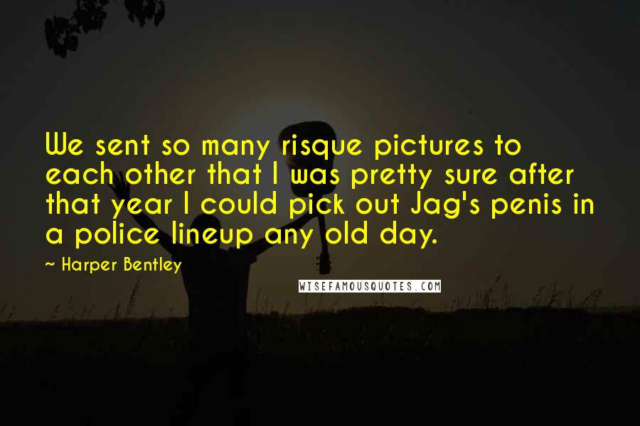 Harper Bentley Quotes: We sent so many risque pictures to each other that I was pretty sure after that year I could pick out Jag's penis in a police lineup any old day.