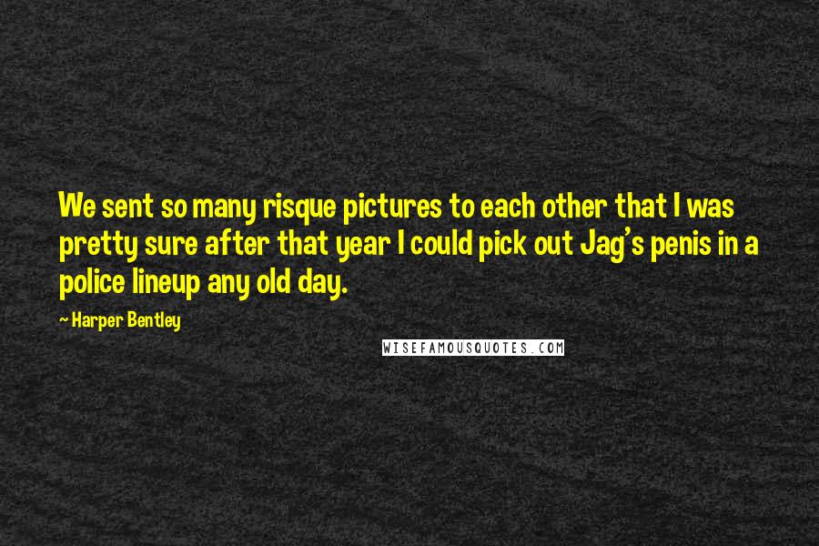 Harper Bentley Quotes: We sent so many risque pictures to each other that I was pretty sure after that year I could pick out Jag's penis in a police lineup any old day.