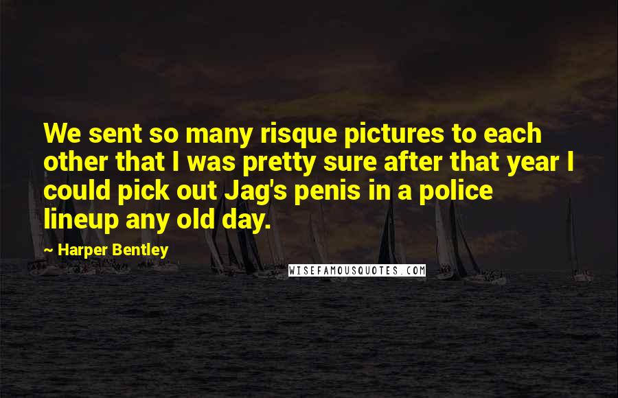 Harper Bentley Quotes: We sent so many risque pictures to each other that I was pretty sure after that year I could pick out Jag's penis in a police lineup any old day.