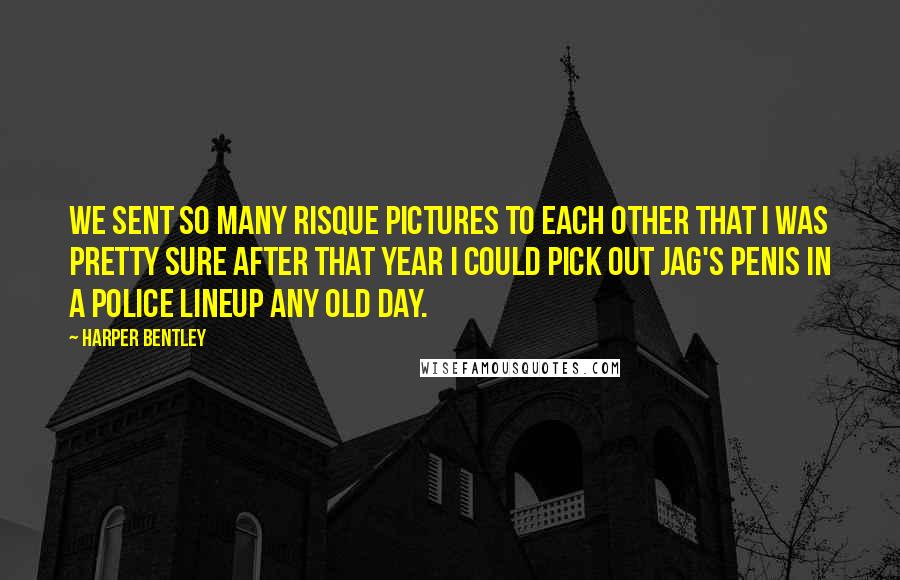 Harper Bentley Quotes: We sent so many risque pictures to each other that I was pretty sure after that year I could pick out Jag's penis in a police lineup any old day.