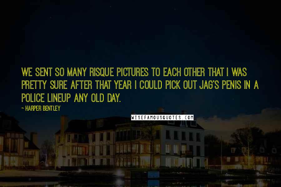 Harper Bentley Quotes: We sent so many risque pictures to each other that I was pretty sure after that year I could pick out Jag's penis in a police lineup any old day.