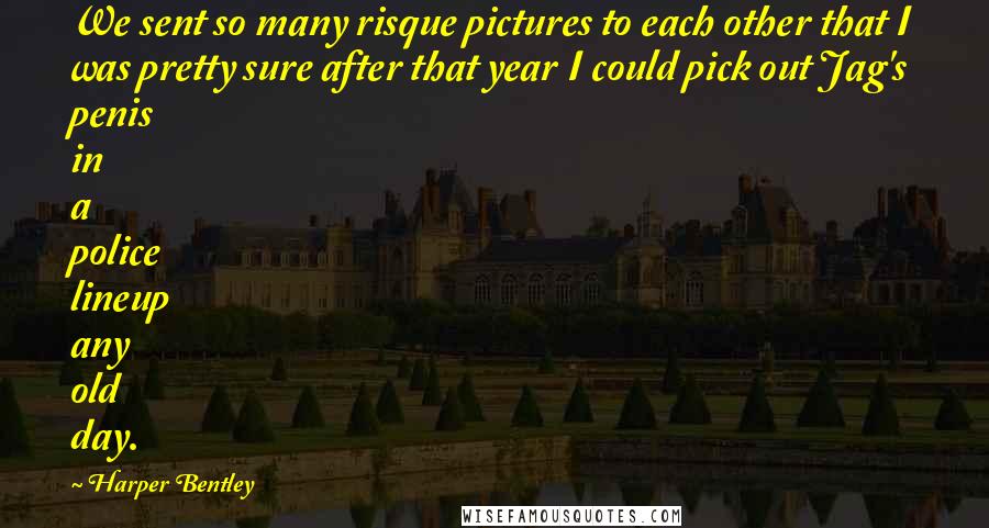Harper Bentley Quotes: We sent so many risque pictures to each other that I was pretty sure after that year I could pick out Jag's penis in a police lineup any old day.