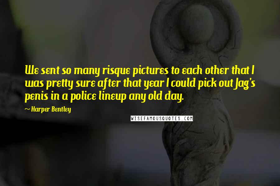 Harper Bentley Quotes: We sent so many risque pictures to each other that I was pretty sure after that year I could pick out Jag's penis in a police lineup any old day.